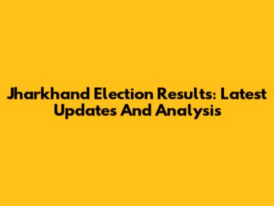 Jharkhand Election Results: Latest Updates And Analysis