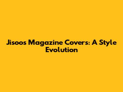 Jisoo's Magazine Covers: A Style Evolution