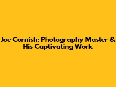 Joe Cornish: Photography Master & His Captivating Work