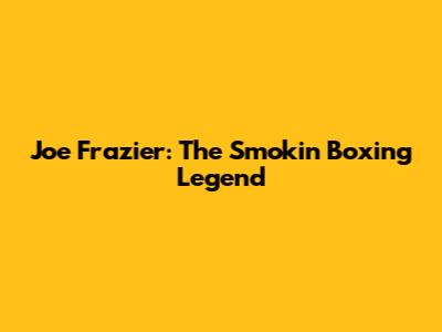 Joe Frazier: The "Smokin'" Boxing Legend