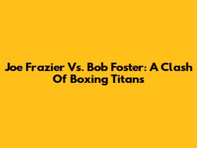 Joe Frazier Vs. Bob Foster: A Clash Of Boxing Titans