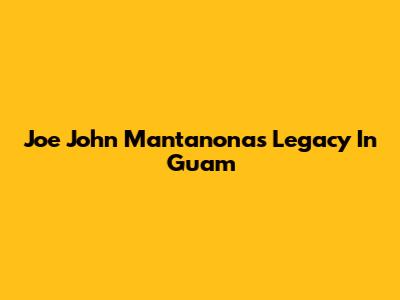Joe John Mantanona's Legacy In Guam