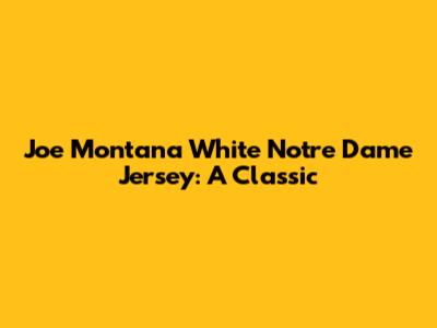 Joe Montana White Notre Dame Jersey: A Classic