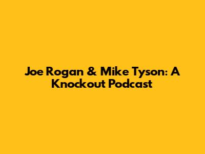 Joe Rogan & Mike Tyson: A Knockout Podcast