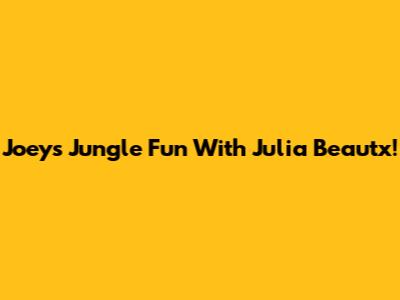 Joey's Jungle Fun With Julia Beautx!