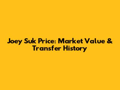 Joey Suk Price: Market Value & Transfer History