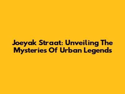 Joeyak Straat: Unveiling The Mysteries Of Urban Legends