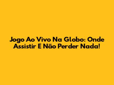 Jogo Ao Vivo Na Globo: Onde Assistir E Não Perder Nada!