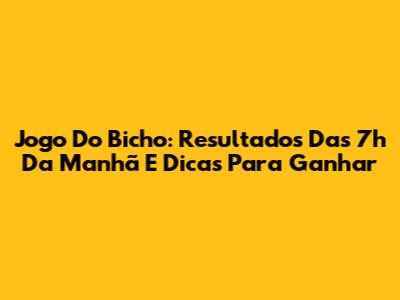 Jogo Do Bicho: Resultados Das 7h Da Manhã E Dicas Para Ganhar
