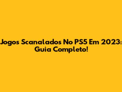 Jogos Scanalados No PS5 Em 2023: Guia Completo!