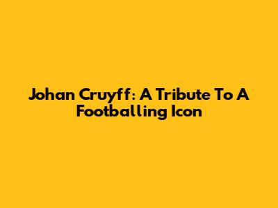 Johan Cruyff: A Tribute To A Footballing Icon