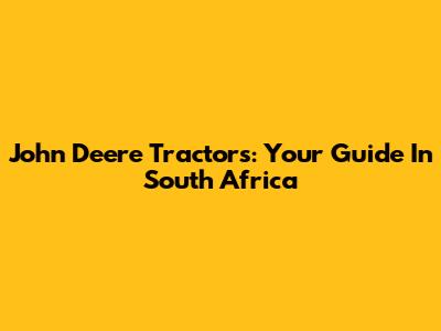 John Deere Tractors: Your Guide In South Africa