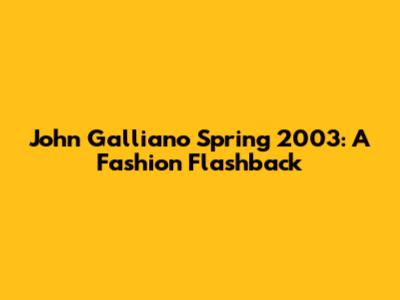 John Galliano Spring 2003: A Fashion Flashback