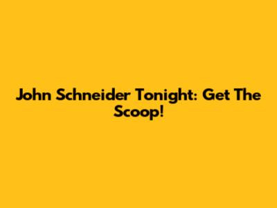 John Schneider Tonight: Get The Scoop!