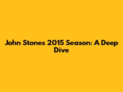 John Stones' 2015 Season: A Deep Dive