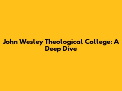 John Wesley Theological College: A Deep Dive