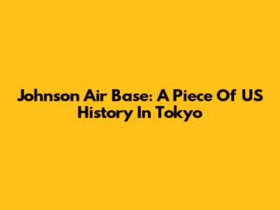 Johnson Air Base: A Piece Of US History In Tokyo