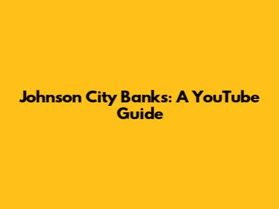 Johnson City Banks: A YouTube Guide