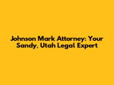 Johnson Mark Attorney: Your Sandy, Utah Legal Expert