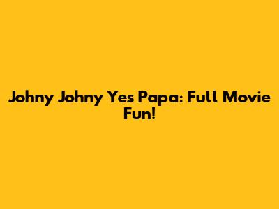Johny Johny Yes Papa: Full Movie Fun!