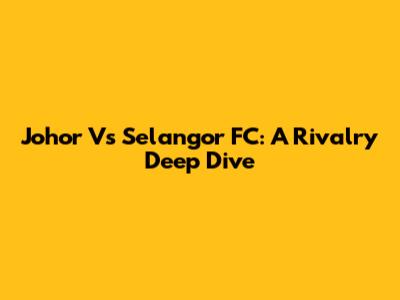 Johor Vs Selangor FC: A Rivalry Deep Dive