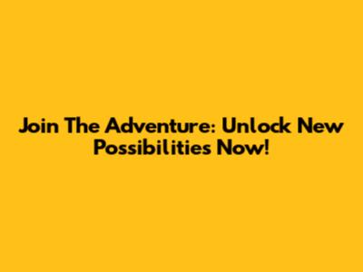 Join The Adventure: Unlock New Possibilities Now!