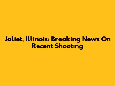 Joliet, Illinois: Breaking News On Recent Shooting