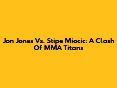 Jon Jones Vs. Stipe Miocic: A Clash Of MMA Titans