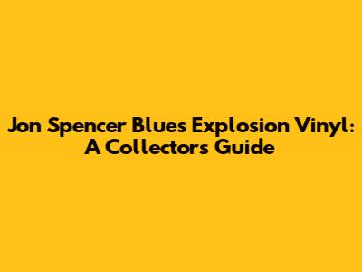Jon Spencer Blues Explosion Vinyl: A Collector's Guide