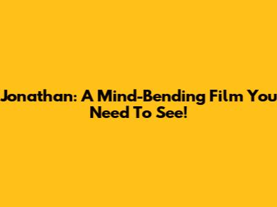 Jonathan: A Mind-Bending Film You Need To See!