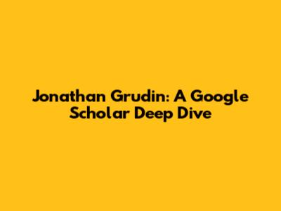 Jonathan Grudin: A Google Scholar Deep Dive