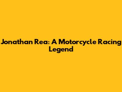 Jonathan Rea: A Motorcycle Racing Legend