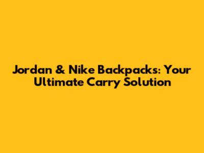 Jordan & Nike Backpacks: Your Ultimate Carry Solution