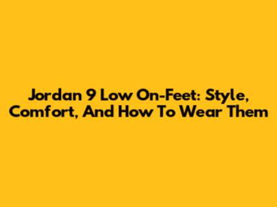 Jordan 9 Low On-Feet: Style, Comfort, And How To Wear Them