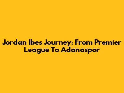 Jordan Ibe's Journey: From Premier League To Adanaspor