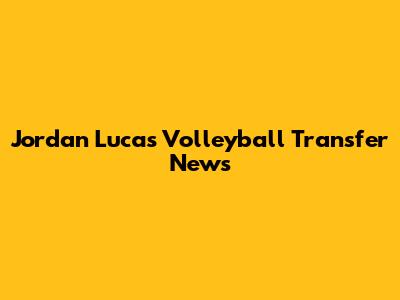 Jordan Lucas' Volleyball Transfer News