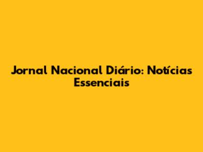 Jornal Nacional Diário: Notícias Essenciais