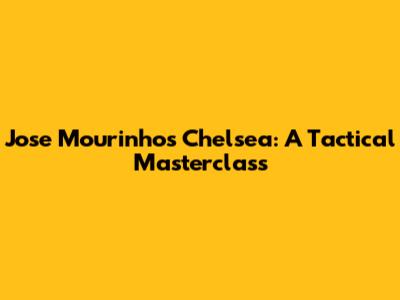 Jose Mourinho's Chelsea: A Tactical Masterclass