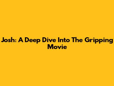 Josh: A Deep Dive Into The Gripping Movie