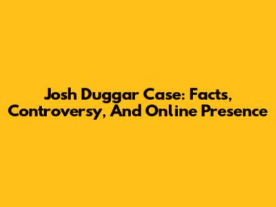 Josh Duggar Case: Facts, Controversy, And Online Presence