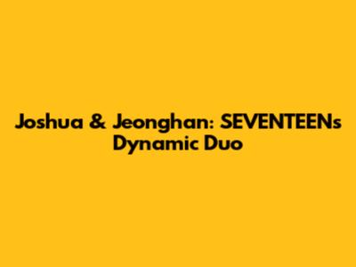 Joshua & Jeonghan: SEVENTEEN's Dynamic Duo