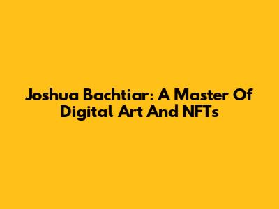 Joshua Bachtiar: A Master Of Digital Art And NFTs