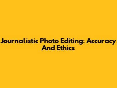 Journalistic Photo Editing: Accuracy And Ethics