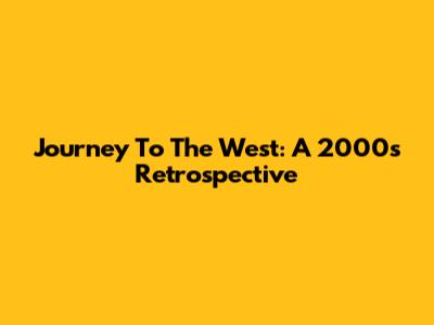 Journey To The West: A 2000s Retrospective