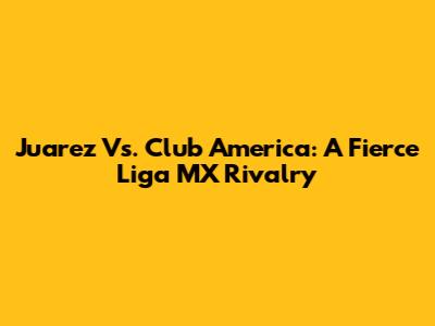Juarez Vs. Club America: A Fierce Liga MX Rivalry