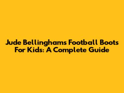 Jude Bellingham's Football Boots For Kids: A Complete Guide