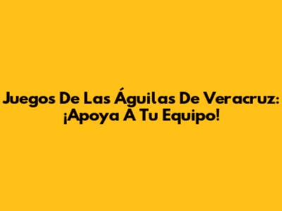 Juegos De Las Águilas De Veracruz: ¡Apoya A Tu Equipo!