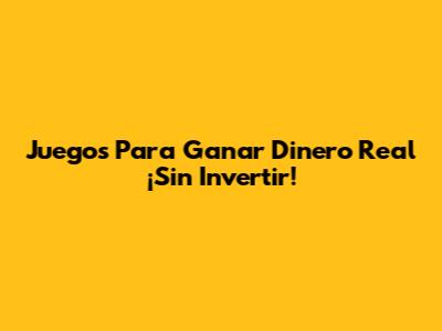 Juegos Para Ganar Dinero Real ¡Sin Invertir!