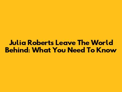 Julia Roberts' 'Leave The World Behind': What You Need To Know