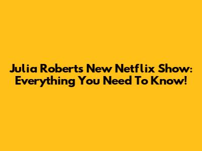 Julia Roberts' New Netflix Show: Everything You Need To Know!